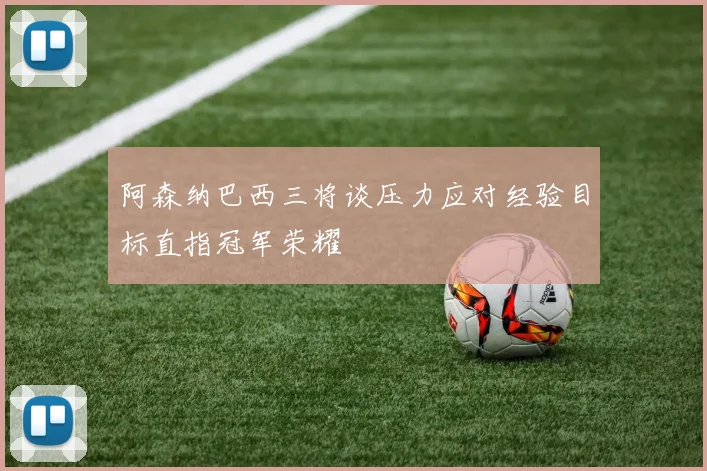 阿森纳巴西三将谈压力应对经验目标直指冠军荣耀