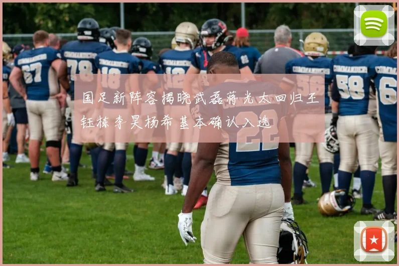 国足新阵容揭晓武磊蒋光太回归王钰栋李昊杨希基本确认入选