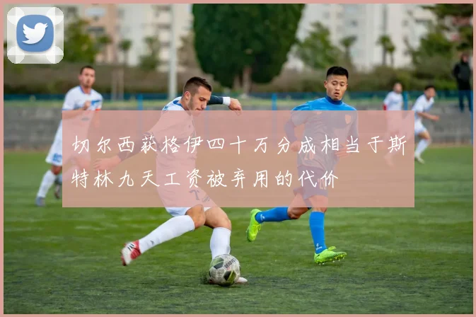 切尔西获格伊四十万分成相当于斯特林九天工资被弃用的代价