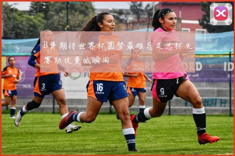 B费期待世界杯圆梦最难忘足总杯决赛助攻曼城瞬间