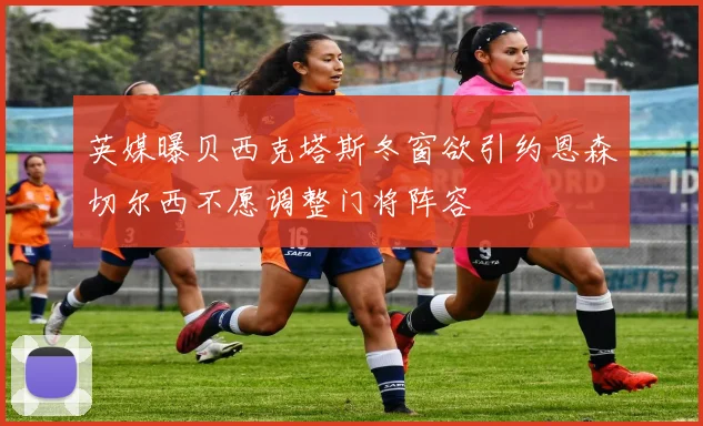 英媒曝贝西克塔斯冬窗欲引约恩森切尔西不愿调整门将阵容