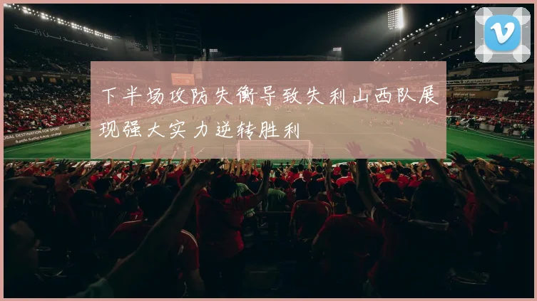 下半场攻防失衡导致失利山西队展现强大实力逆转胜利