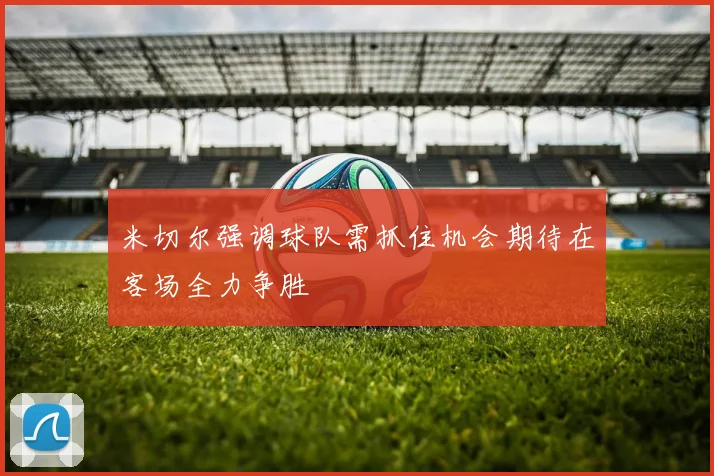 米切尔强调球队需抓住机会期待在客场全力争胜