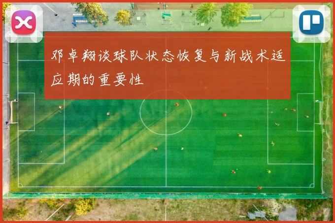 邓卓翔谈球队状态恢复与新战术适应期的重要性