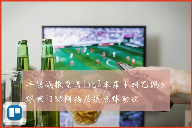 半场战报皇马1比2本菲卡姆巴佩头球破门琼阿梅尼送点球助攻