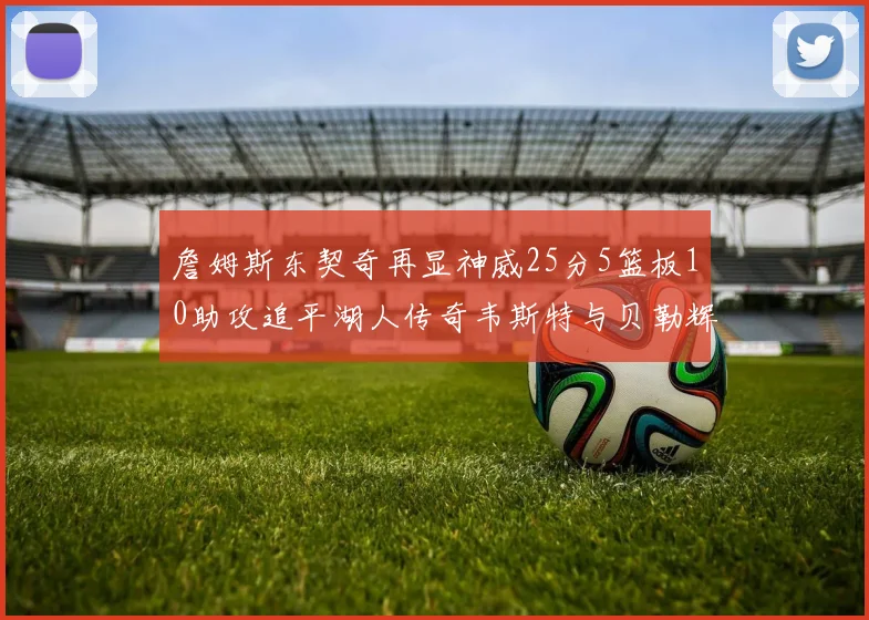 詹姆斯东契奇再显神威25分5篮板10助攻追平湖人传奇韦斯特与贝勒辉煌成就