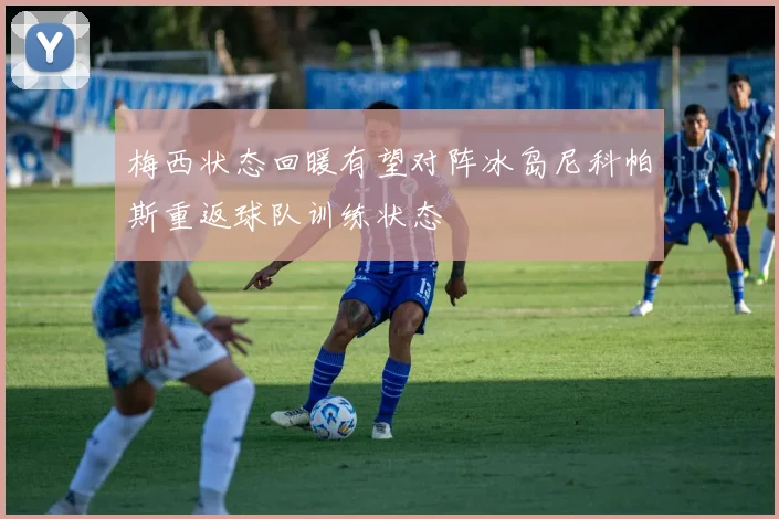 梅西状态回暖有望对阵冰岛尼科帕斯重返球队训练状态