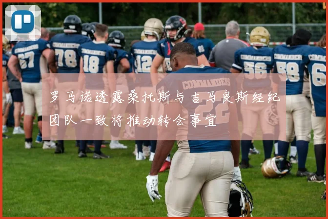 罗马诺透露桑托斯与吉马良斯经纪团队一致将推动转会事宜