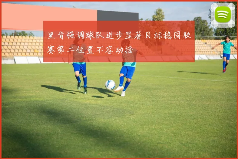 里肯强调球队进步显著目标稳固联赛第二位置不容动摇
