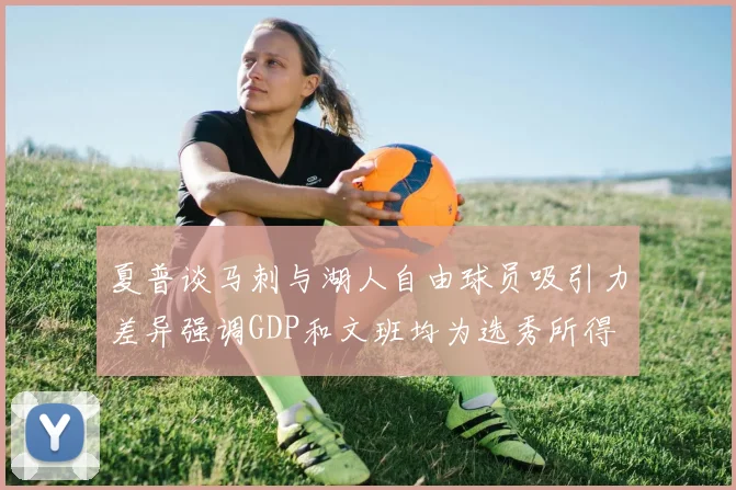 夏普谈马刺与湖人自由球员吸引力差异强调GDP和文班均为选秀所得