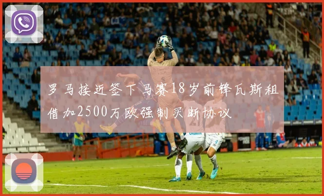 罗马接近签下马赛18岁前锋瓦斯租借加2500万欧强制买断协议