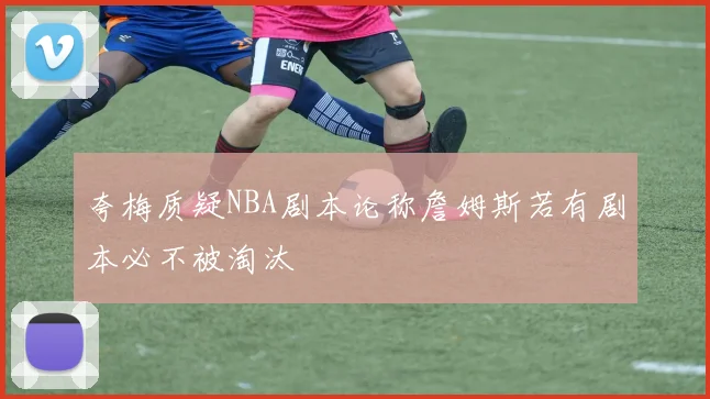 夸梅质疑NBA剧本论称詹姆斯若有剧本必不被淘汰