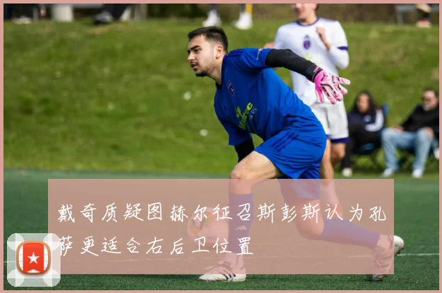 戴奇质疑图赫尔征召斯彭斯认为孔萨更适合右后卫位置