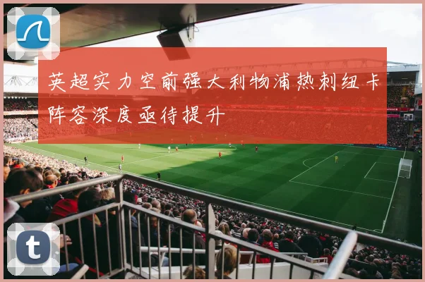 英超实力空前强大利物浦热刺纽卡阵容深度亟待提升