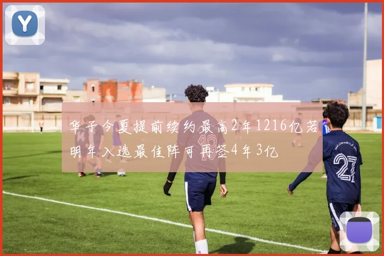 华子今夏提前续约最高2年1216亿若明年入选最佳阵可再签4年3亿