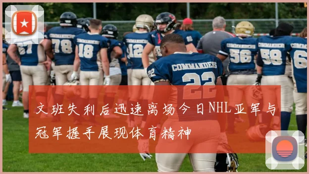 文班失利后迅速离场今日NHL亚军与冠军握手展现体育精神