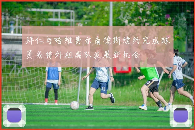 拜仁与哈维费尔南德斯续约完成球员或将外租离队发展新机会