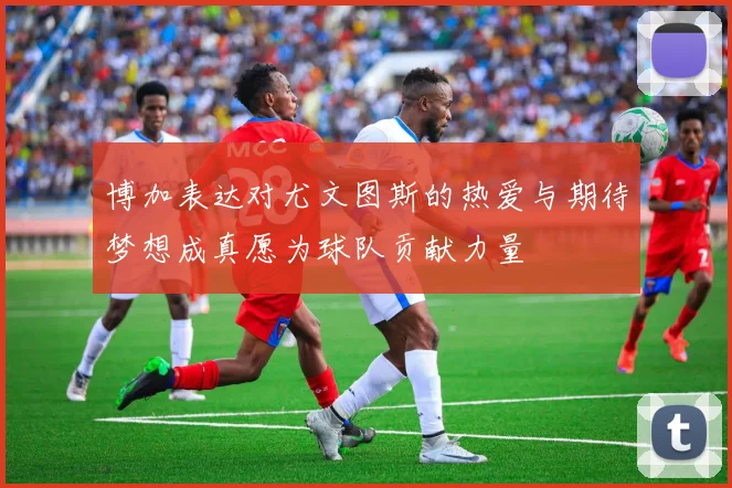 博加表达对尤文图斯的热爱与期待梦想成真愿为球队贡献力量