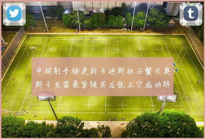 中超射手榜更新卡迪斯独占鳌头奥斯卡克雷桑紧随其后张玉宁成功跻身前十