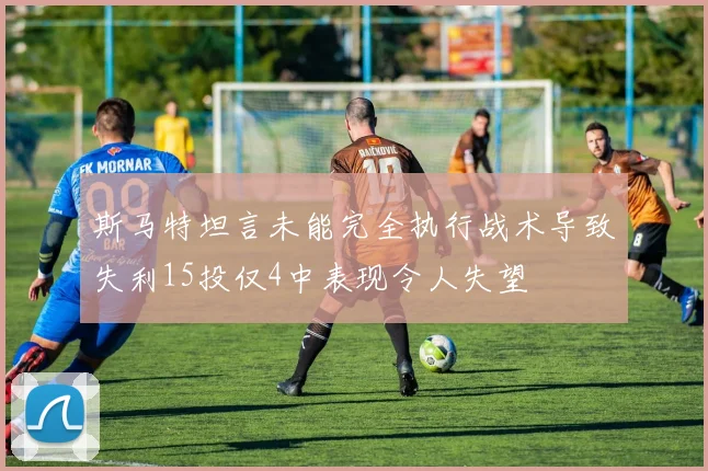 斯马特坦言未能完全执行战术导致失利15投仅4中表现令人失望