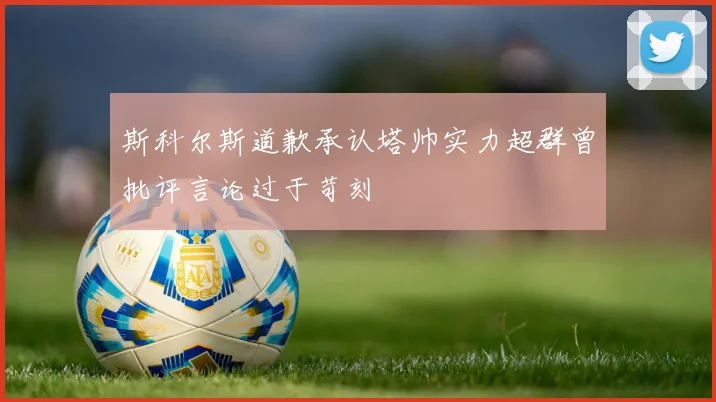 斯科尔斯道歉承认塔帅实力超群曾批评言论过于苛刻
