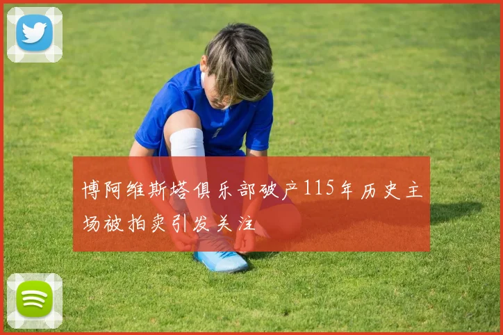 博阿维斯塔俱乐部破产115年历史主场被拍卖引发关注