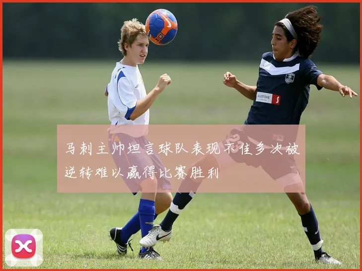 马刺主帅坦言球队表现不佳多次被逆转难以赢得比赛胜利