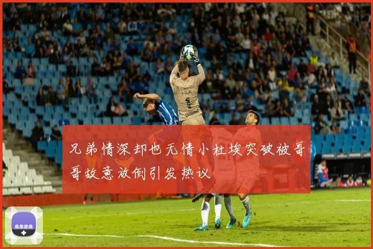 兄弟情深却也无情小杜埃突破被哥哥故意放倒引发热议