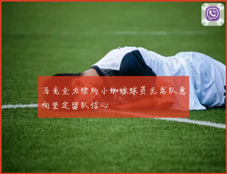 马竞全力续约小蜘蛛球员无离队意向坚定留队信心