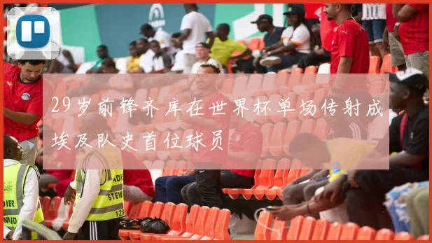 29岁前锋齐库在世界杯单场传射成埃及队史首位球员