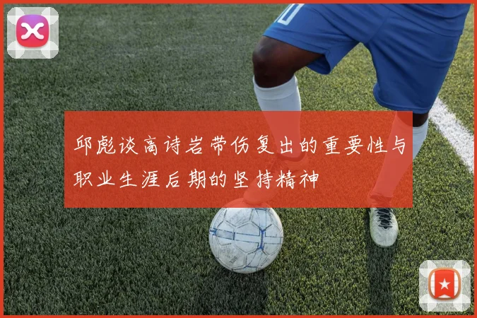 邱彪谈高诗岩带伤复出的重要性与职业生涯后期的坚持精神