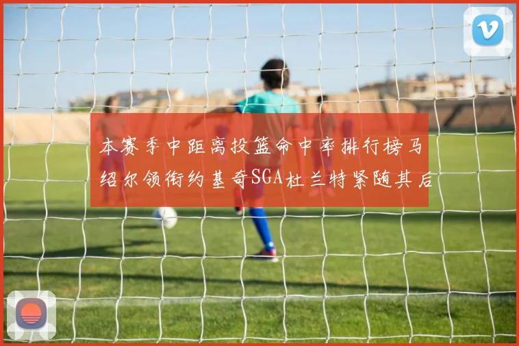 本赛季中距离投篮命中率排行榜马绍尔领衔约基奇SGA杜兰特紧随其后