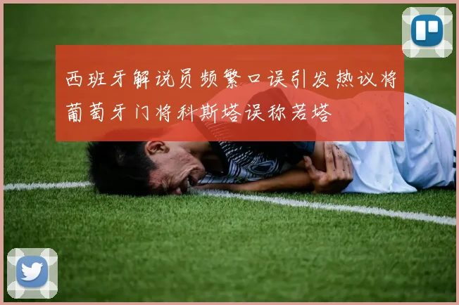 西班牙解说员频繁口误引发热议将葡萄牙门将科斯塔误称若塔