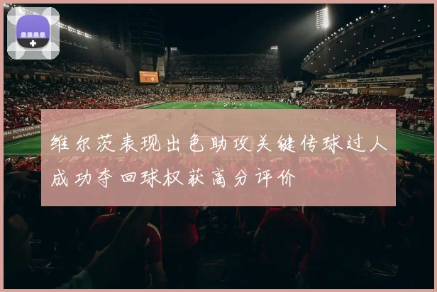 维尔茨表现出色助攻关键传球过人成功夺回球权获高分评价