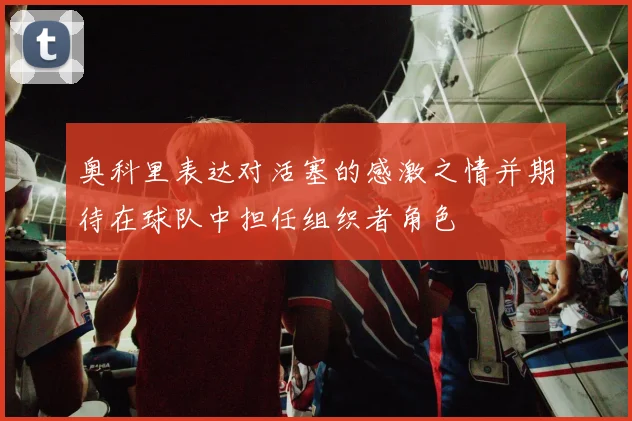 奥科里表达对活塞的感激之情并期待在球队中担任组织者角色