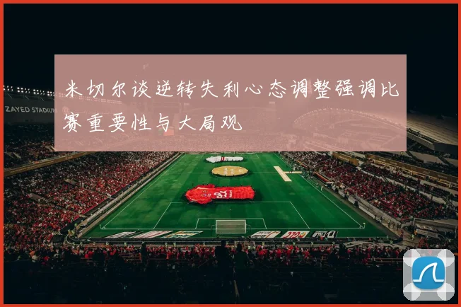 米切尔谈逆转失利心态调整强调比赛重要性与大局观